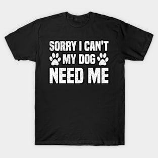 Sorry I Can't My Dog Need Me T-Shirt